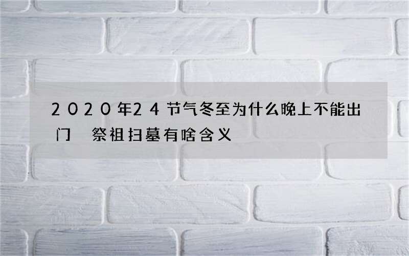 2020年24节气冬至为什么晚上不能出门 祭祖扫墓有啥含义